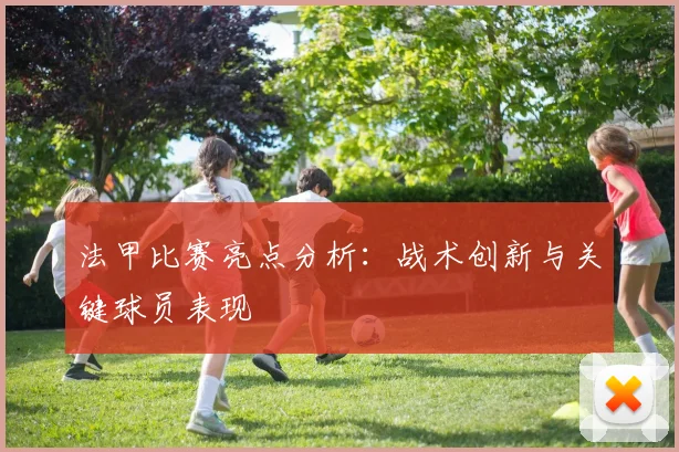 法甲比赛亮点分析：战术创新与关键球员表现