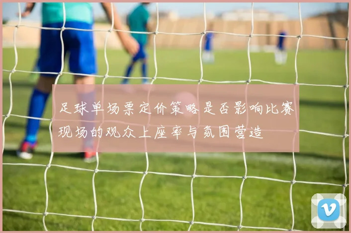 足球单场票定价策略是否影响比赛现场的观众上座率与氛围营造