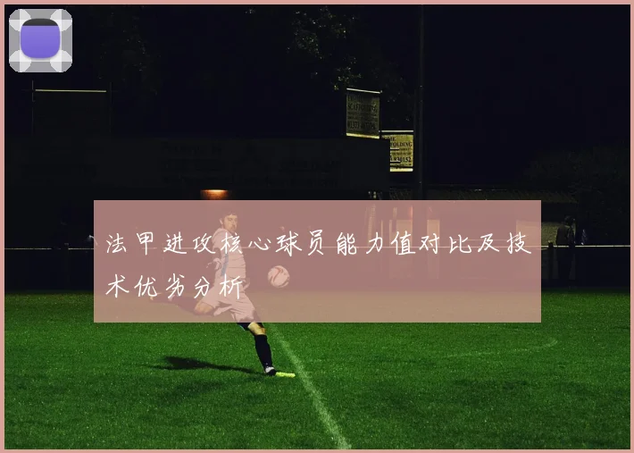 法甲进攻核心球员能力值对比及技术优劣分析