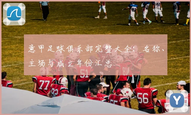 意甲足球俱乐部完整大全：名称、主场与成立年份汇总