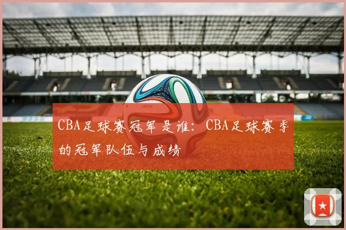 CBA足球赛冠军是谁:CBA足球赛季的冠军队伍与成绩