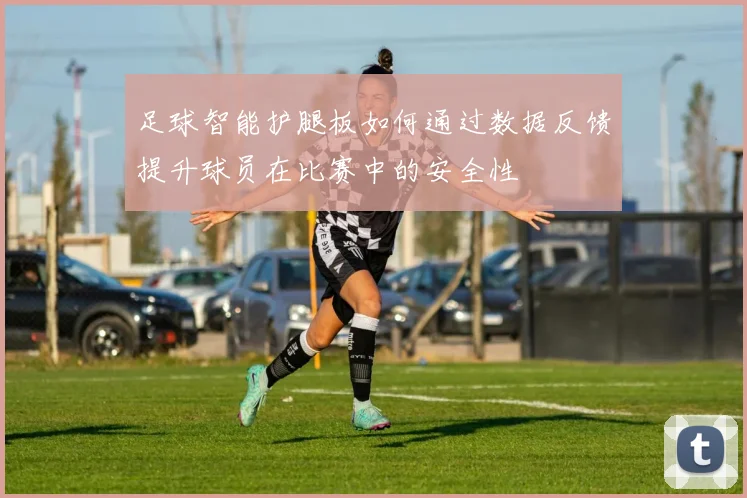 足球智能护腿板如何通过数据反馈提升球员在比赛中的安全性