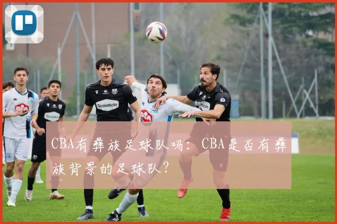 CBA有彝族足球队吗：CBA是否有彝族背景的足球队？