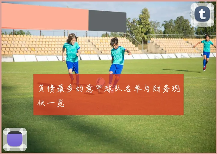 负债最多的意甲球队名单与财务现状一览