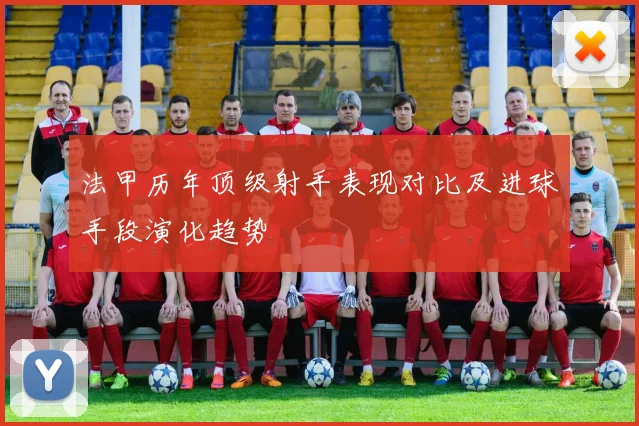 法甲历年顶级射手表现对比及进球手段演化趋势